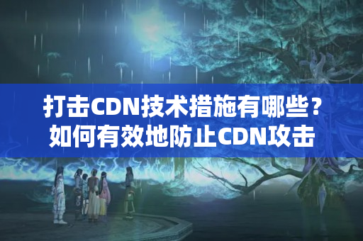 打擊CDN技術(shù)措施有哪些？如何有效地防止CDN攻擊