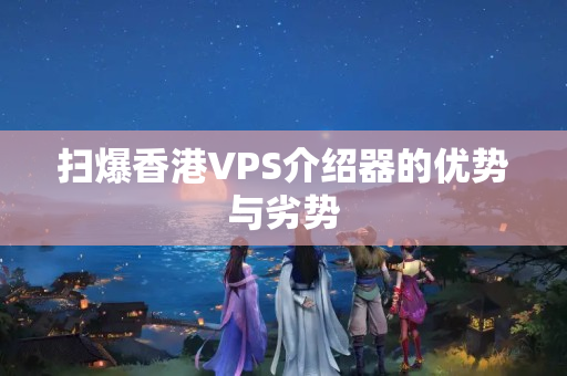 掃爆香港VPS介紹器的優(yōu)勢與劣勢