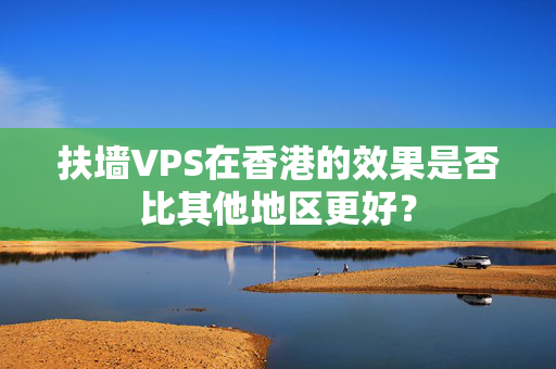 扶墻VPS在香港的效果是否比其他地區(qū)更好？