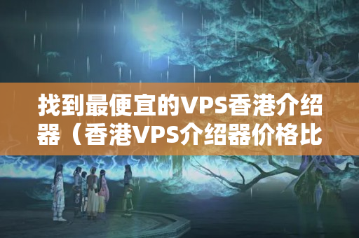 找到最便宜的VPS香港介紹器（香港VPS介紹器價格比較）