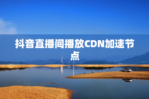 抖音直播間播放CDN加速節(jié)點(diǎn)