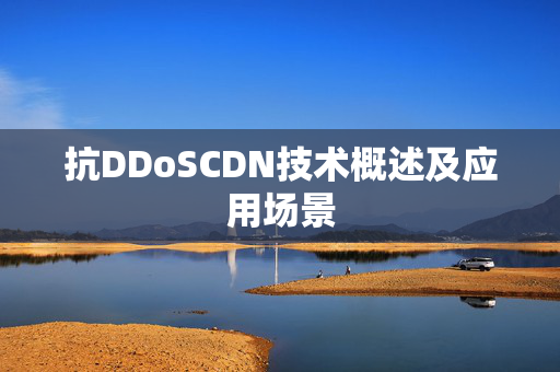 抗DDoSCDN技術(shù)概述及應(yīng)用場(chǎng)景