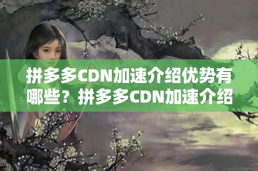 拼多多CDN加速介紹優(yōu)勢(shì)有哪些？拼多多CDN加速介紹實(shí)施流程是怎樣的？