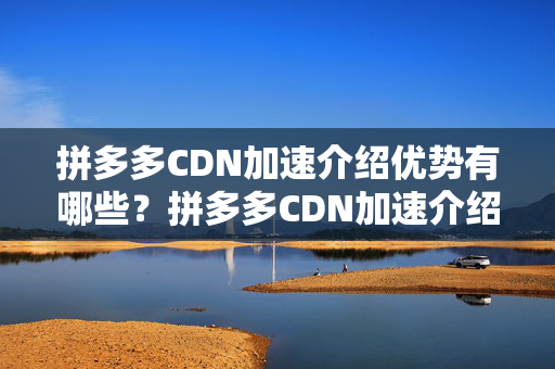 拼多多CDN加速介紹優(yōu)勢(shì)有哪些？拼多多CDN加速介紹實(shí)施流程是怎樣的？