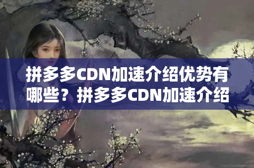 拼多多CDN加速介紹優(yōu)勢(shì)有哪些？拼多多CDN加速介紹實(shí)施流程是怎樣的？