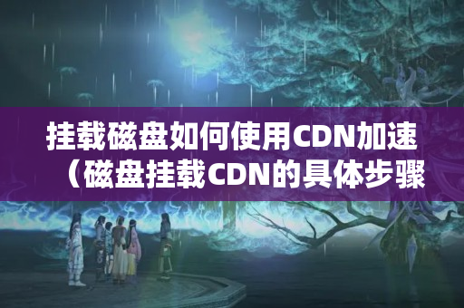 掛載磁盤如何使用CDN加速（磁盤掛載CDN的具體步驟）