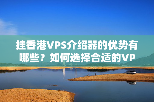 掛香港VPS介紹器的優(yōu)勢有哪些？如何選擇合適的VPS介紹器？