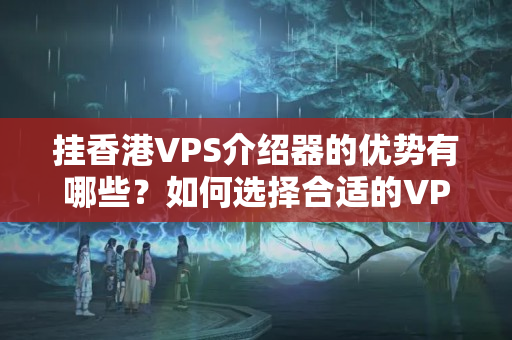 掛香港VPS介紹器的優(yōu)勢有哪些？如何選擇合適的VPS介紹器？