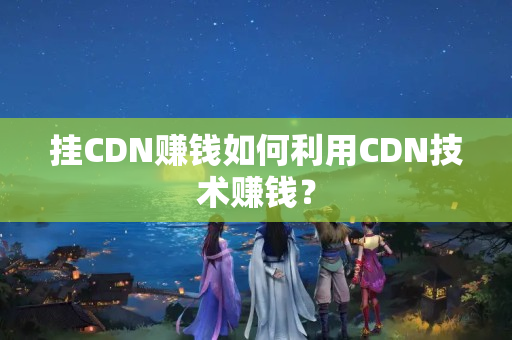 掛CDN賺錢如何利用CDN技術(shù)賺錢？