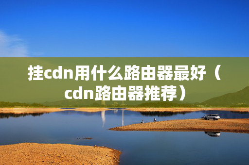 掛cdn用什么路由器最好（cdn路由器推薦）