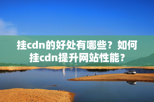 掛cdn的好處有哪些？如何掛cdn提升網(wǎng)站性能？