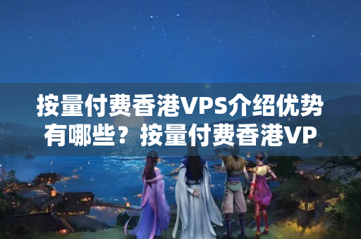 按量付費香港VPS介紹優(yōu)勢有哪些？按量付費香港VPS的優(yōu)缺點比較