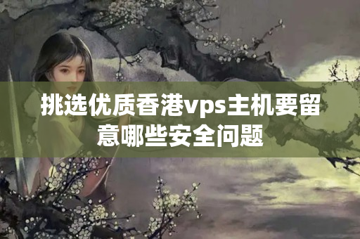 挑選優(yōu)質香港vps主機要留意哪些安全問題