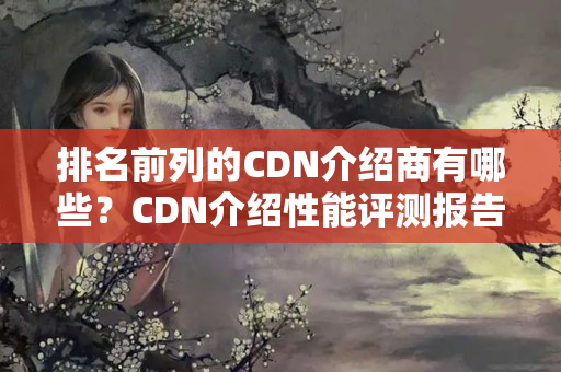 排名前列的CDN介紹商有哪些？CDN介紹性能評(píng)測(cè)報(bào)告