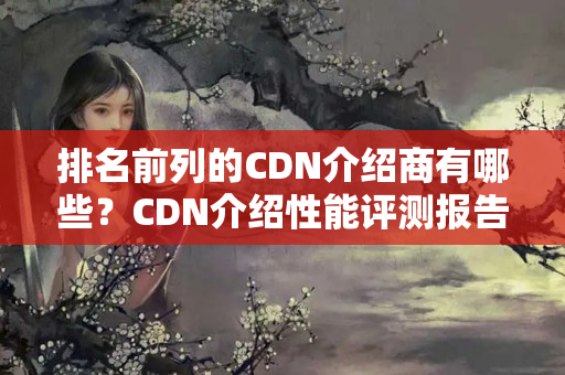 排名前列的CDN介紹商有哪些？CDN介紹性能評(píng)測(cè)報(bào)告