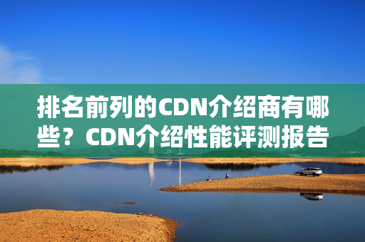 排名前列的CDN介紹商有哪些？CDN介紹性能評測報告