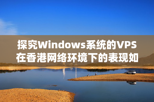 探究Windows系統(tǒng)的VPS在香港網(wǎng)絡(luò)環(huán)境下的表現(xiàn)如何