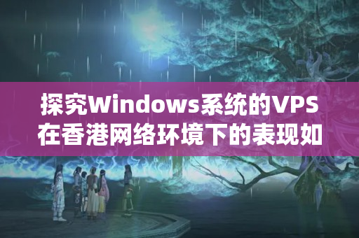 探究Windows系統(tǒng)的VPS在香港網(wǎng)絡(luò)環(huán)境下的表現(xiàn)如何