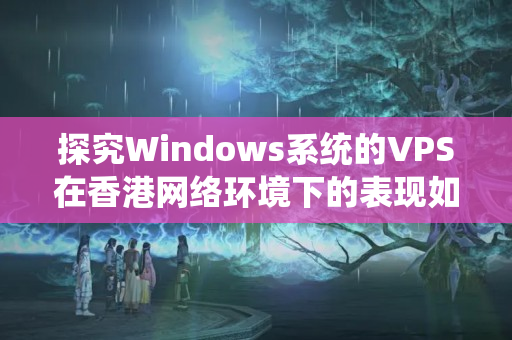 探究Windows系統(tǒng)的VPS在香港網(wǎng)絡(luò)環(huán)境下的表現(xiàn)如何