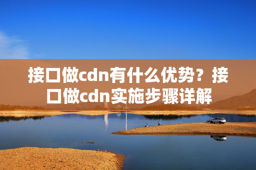 接口做cdn有什么優(yōu)勢？接口做cdn實(shí)施步驟詳解