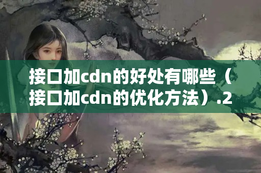 接口加cdn的好處有哪些（接口加cdn的優(yōu)化方法）