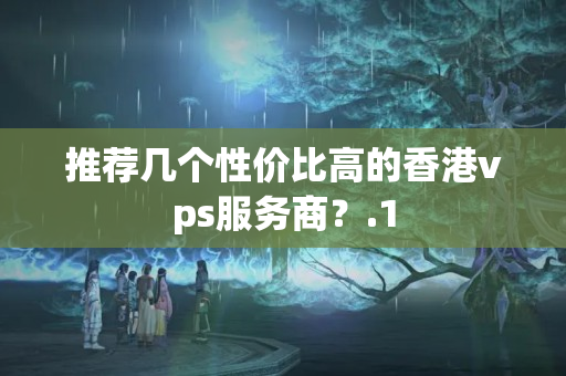 推薦幾個(gè)性價(jià)比高的香港vps服務(wù)商？