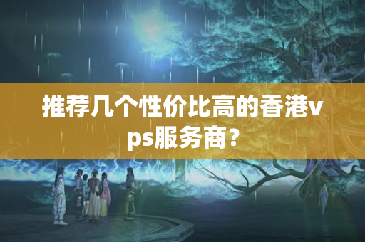 推薦幾個(gè)性價(jià)比高的香港vps服務(wù)商？