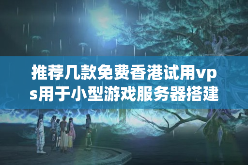 推薦幾款免費(fèi)香港試用vps用于小型游戲服務(wù)器搭建