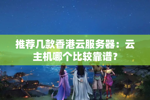 推薦幾款香港云服務(wù)器：云主機哪個比較靠譜？