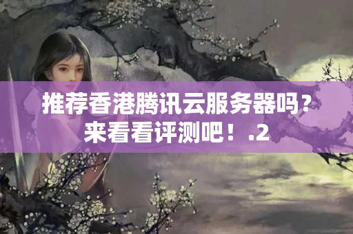 推薦香港騰訊云服務(wù)器嗎？來看看評測吧！