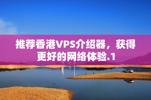 推薦香港VPS介紹器，獲得更好的網絡體驗