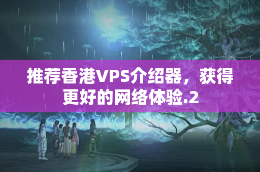 推薦香港VPS介紹器，獲得更好的網絡體驗