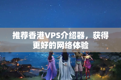 推薦香港VPS介紹器，獲得更好的網絡體驗