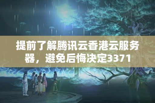 提前了解騰訊云香港云服務(wù)器，避免后悔決定3371