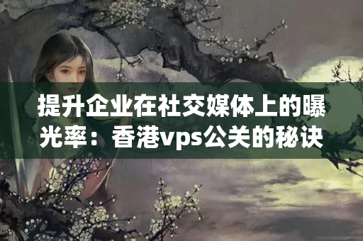 提升企業(yè)在社交媒體上的曝光率：香港vps公關(guān)的秘訣