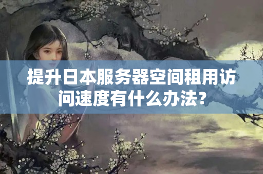 提升日本服務(wù)器空間租用訪問速度有什么辦法？