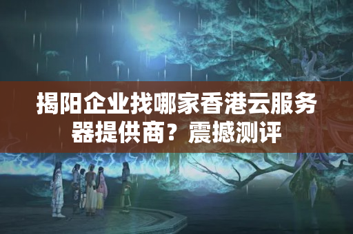 揭陽企業(yè)找哪家香港云服務(wù)器提供商？震撼測評