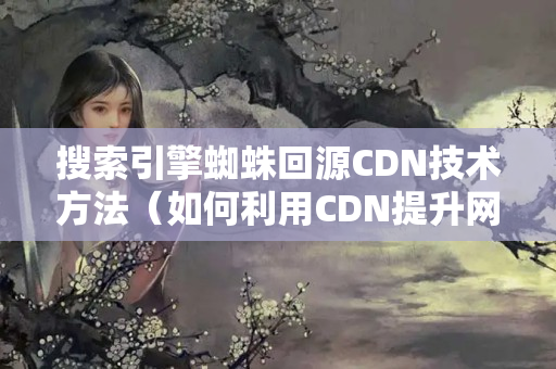 搜索引擎蜘蛛回源CDN技術(shù)方法（如何利用CDN提升網(wǎng)站搜索引擎排名）