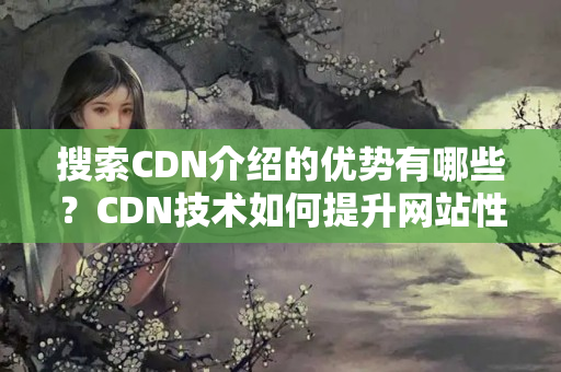 搜索CDN介紹的優(yōu)勢有哪些？CDN技術(shù)如何提升網(wǎng)站性能？