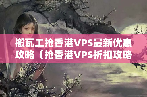 搬瓦工搶香港VPS最新優(yōu)惠攻略（搶香港VPS折扣攻略）