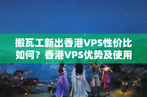 搬瓦工新出香港VPS性價(jià)比如何？香港VPS優(yōu)勢(shì)及使用場(chǎng)景