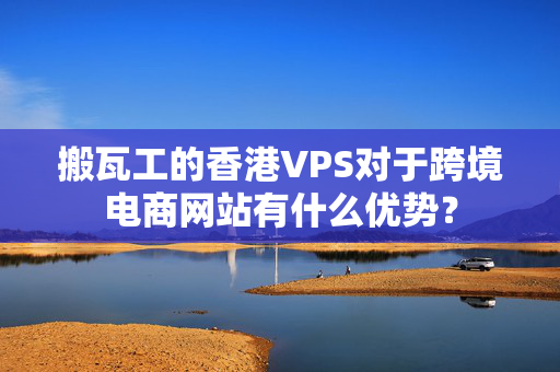 搬瓦工的香港VPS對于跨境電商網(wǎng)站有什么優(yōu)勢？