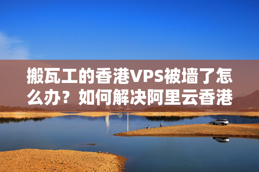 搬瓦工的香港VPS被墻了怎么辦？如何解決阿里云香港主機(jī)被墻問題？