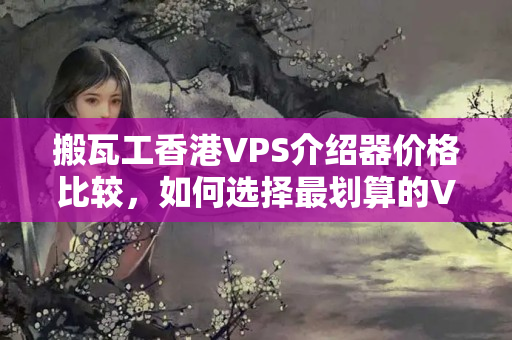 搬瓦工香港VPS介紹器價(jià)格比較，如何選擇最劃算的VPS介紹器