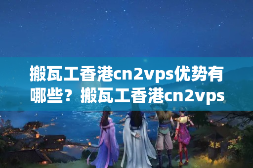 搬瓦工香港cn2vps優(yōu)勢(shì)有哪些？搬瓦工香港cn2vps性價(jià)比如何？