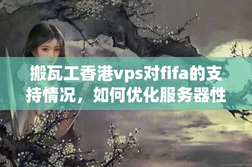 搬瓦工香港vps對fifa的支持情況，如何優(yōu)化服務(wù)器性能6558