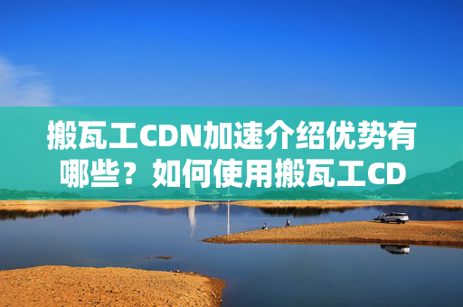 搬瓦工CDN加速介紹優(yōu)勢有哪些？如何使用搬瓦工CDN加速介紹？