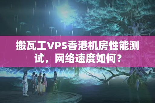 搬瓦工VPS香港機(jī)房性能測(cè)試，網(wǎng)絡(luò)速度如何？