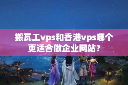 搬瓦工vps和香港vps哪個更適合做企業(yè)網(wǎng)站？