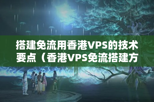 搭建免流用香港VPS的技術(shù)要點(diǎn)（香港VPS免流搭建方法）